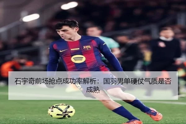 石宇奇前场抢点成功率解析：国羽男单硬仗气质是否成熟